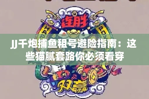 JJ千炮捕鱼租号避险指南：这些猫腻套路你必须看穿